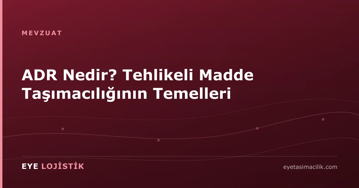 ADR Nedir? Tehlikeli Madde Taşımacılığının Temelleri