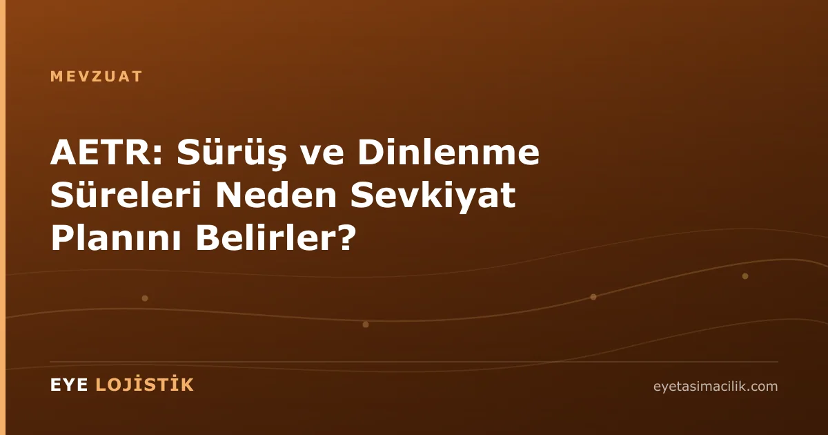 AETR: Sürüş ve Dinlenme Süreleri Neden Sevkiyat Planını Belirler?