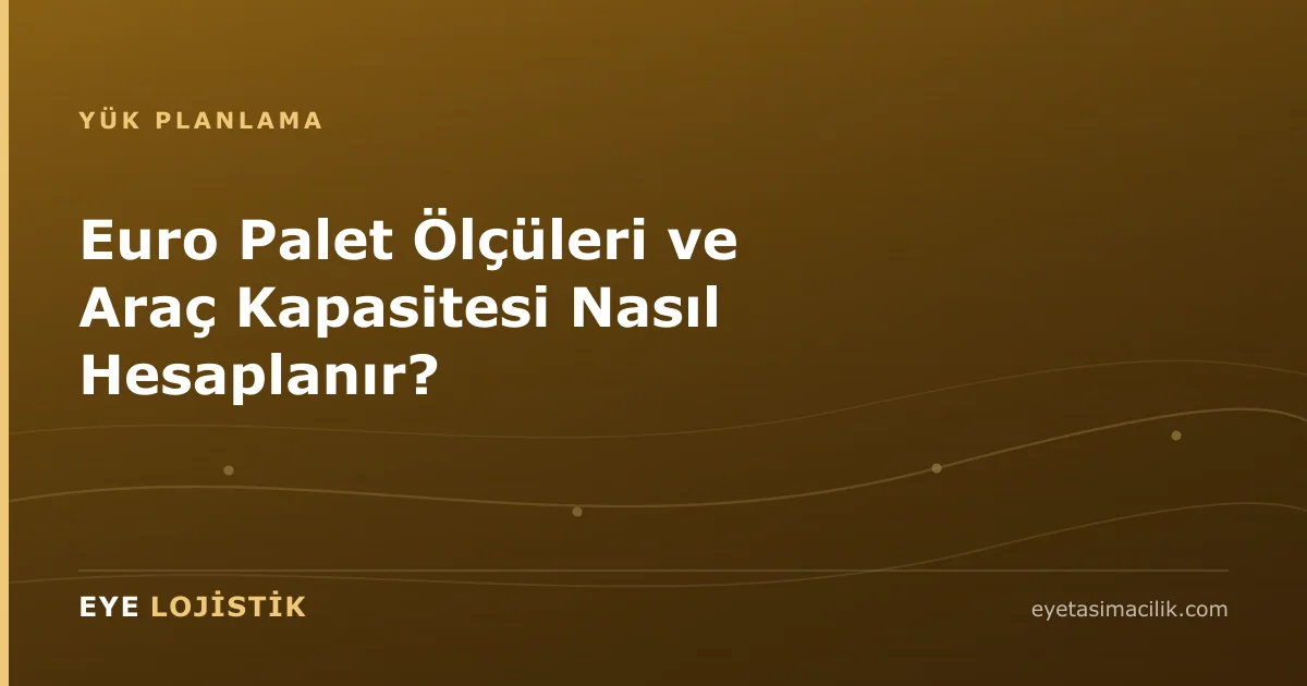 Euro Palet Ölçüleri ve Araç Kapasitesi Nasıl Hesaplanır?