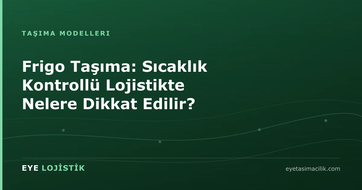 Frigo Taşıma: Sıcaklık Kontrollü Lojistikte Nelere Dikkat Edilir?