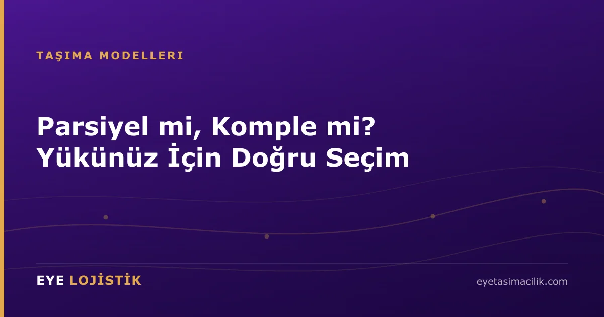 Parsiyel mi, Komple mi? Yükünüz İçin Doğru Seçim