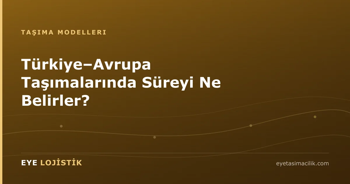 Türkiye–Avrupa Taşımalarında Süreyi Ne Belirler?